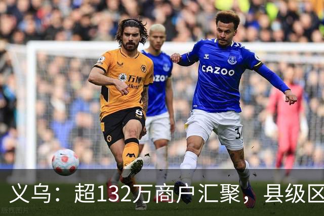 义乌：超132万商户汇聚，县级区域第一的创业热土