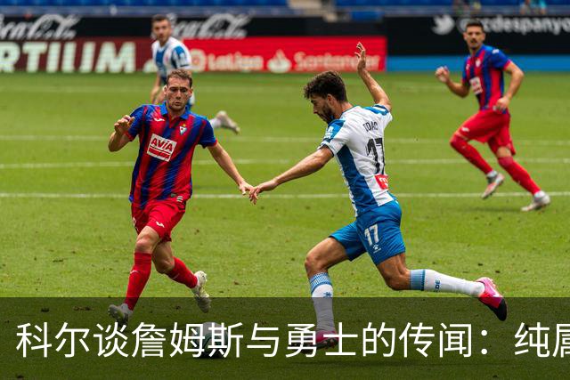 科尔谈詹姆斯与勇士的传闻：纯属猜测，无需过度解读