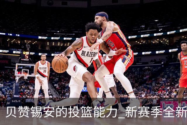 贝赞锡安的投篮能力 新赛季全新挑战引期待