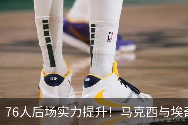 76人后场实力提升！马克西与埃奇库姆的训练日常亮相